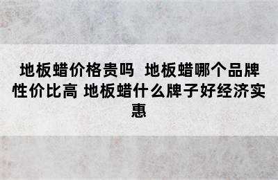 地板蜡价格贵吗  地板蜡哪个品牌性价比高 地板蜡什么牌子好经济实惠